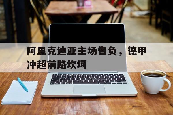 NG体育-阿里克迪亚主场告负，德甲冲超前路坎坷