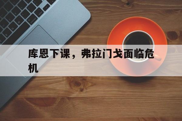 NG体育-库恩下课，弗拉门戈面临危机