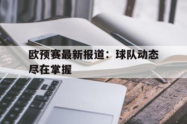 NG体育-欧预赛最新报道：球队动态尽在掌握