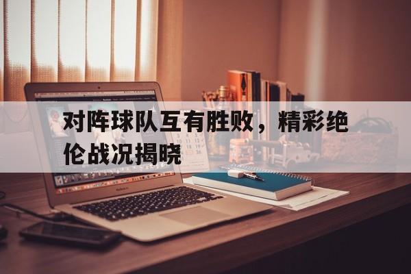 NG体育-对阵球队互有胜败，精彩绝伦战况揭晓