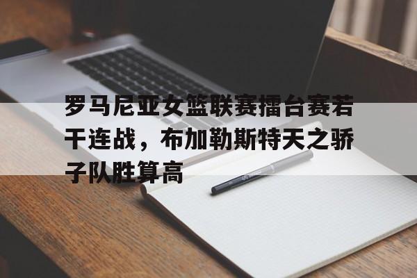 NG体育-罗马尼亚女篮联赛擂台赛若干连战，布加勒斯特天之骄子队胜算高