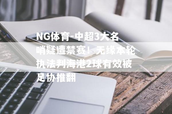 NG体育-中超3大名哨疑遭禁赛！无缘本轮执法判海港2球有效被足协推翻