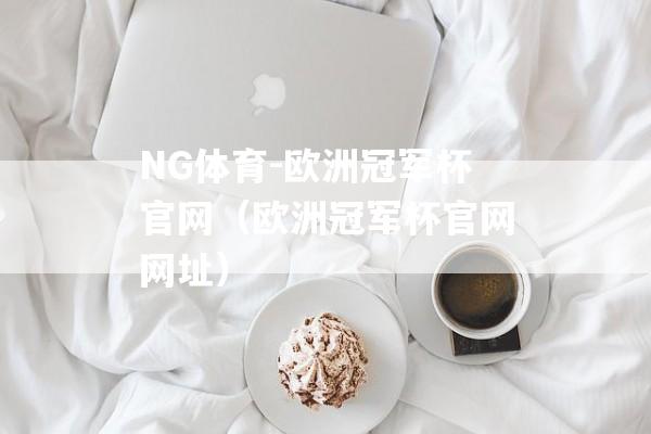 NG体育-欧洲冠军杯官网（欧洲冠军杯官网网址）